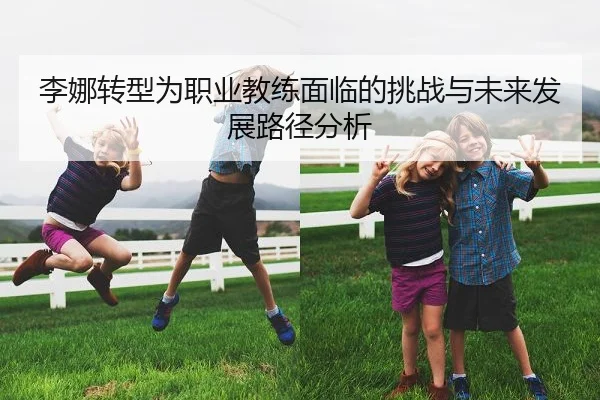 李娜转型为职业教练面临的挑战与未来发展路径分析