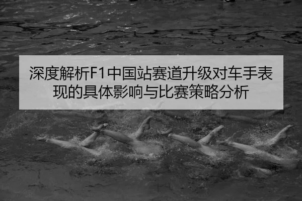 深度解析F1中国站赛道升级对车手表现的具体影响与比赛策略分析