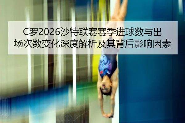 C罗2026沙特联赛赛季进球数与出场次数变化深度解析及其背后影响因素