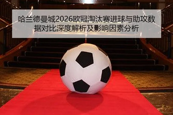 哈兰德曼城2026欧冠淘汰赛进球与助攻数据对比深度解析及影响因素分析