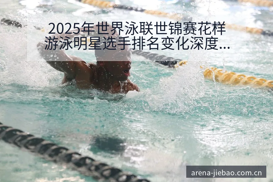 2025年世界泳联世锦赛花样游泳明星选手排名变化深度盘点 - 捷报比分