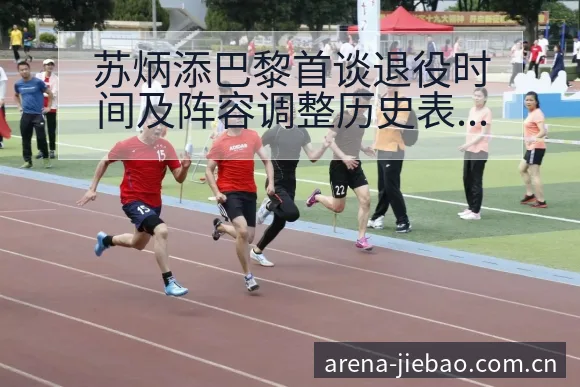 苏炳添巴黎首谈退役时间及阵容调整历史表现深度分析 - 捷报比分