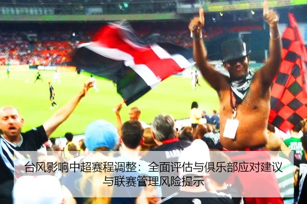 台风影响中超赛程调整：全面评估与俱乐部应对建议与联赛管理风险提示