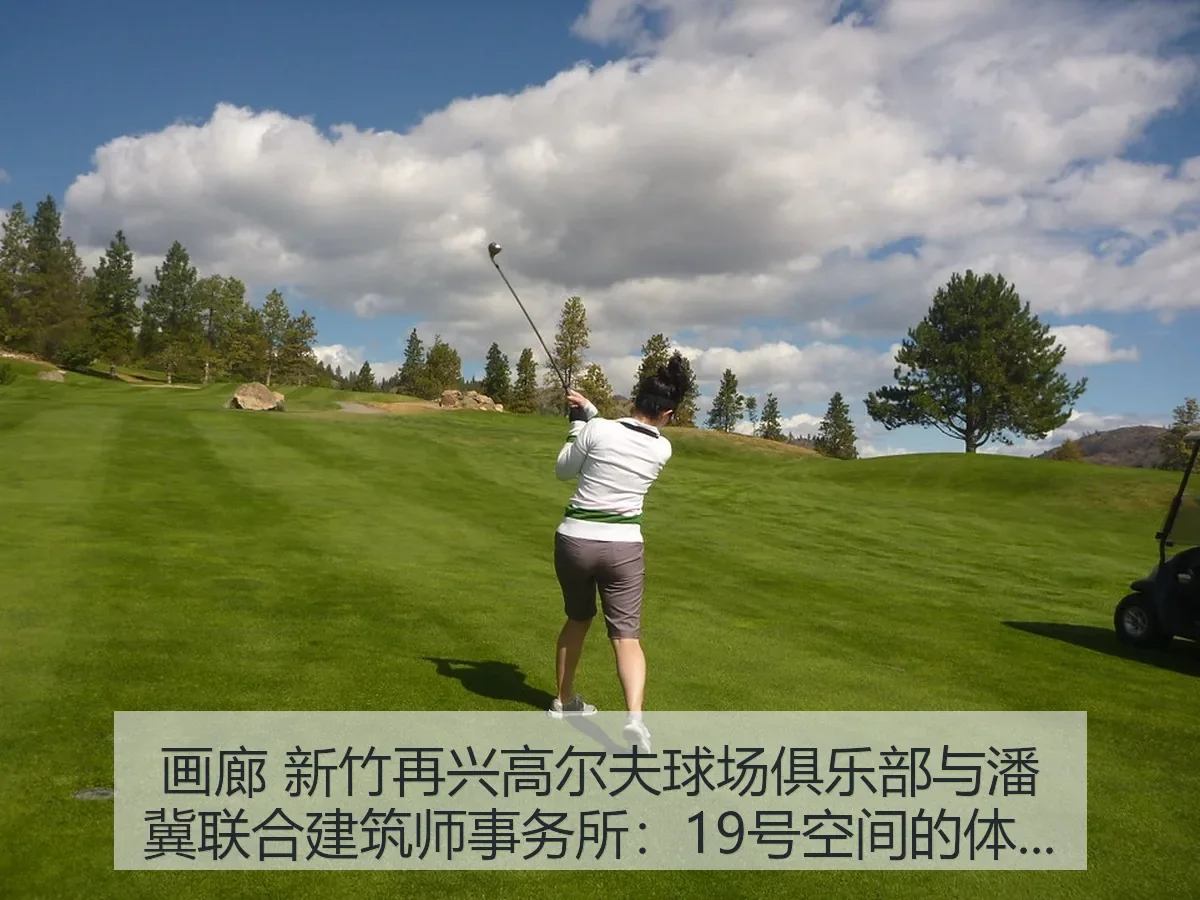 画廊 新竹再兴高尔夫球场俱乐部与潘冀联合建筑师事务所：19号空间的体育叙事与场地美学