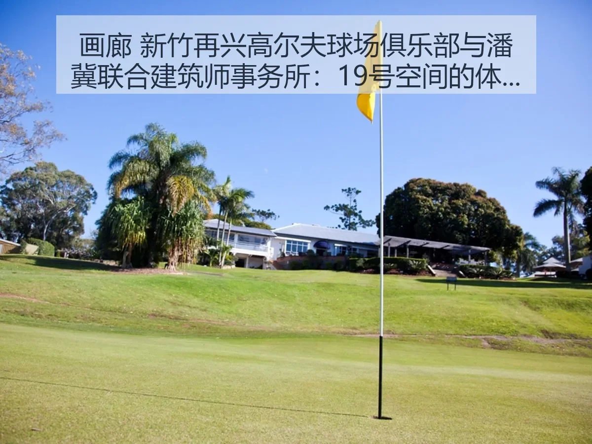 画廊 新竹再兴高尔夫球场俱乐部与潘冀联合建筑师事务所:19号空间的体育叙事与场地美学
