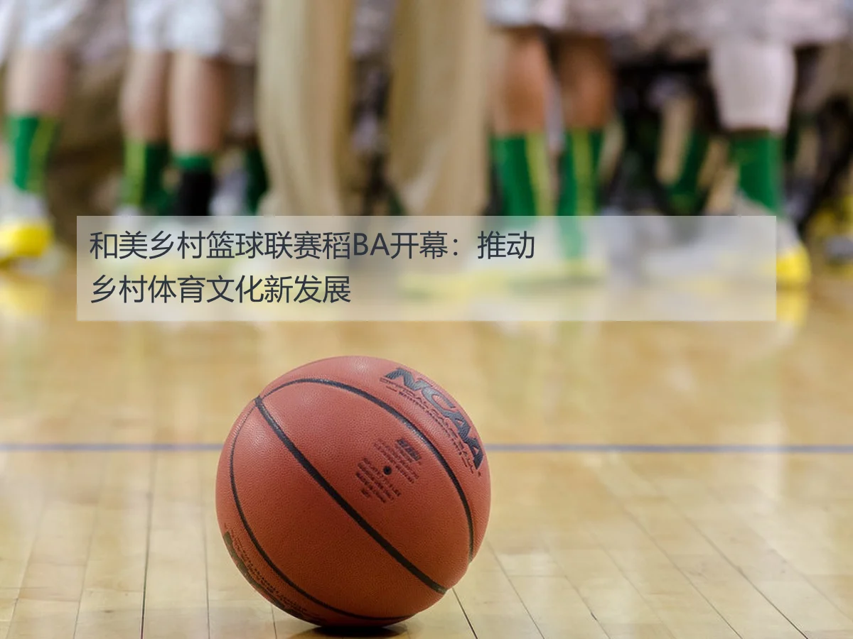 和美乡村篮球联赛稻BA开幕：推动乡村体育文化新发展